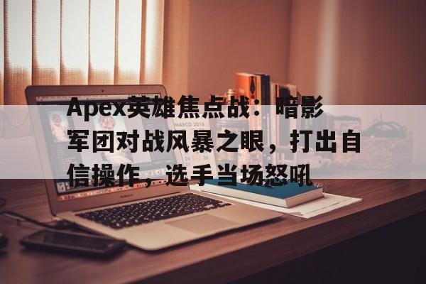 B体育-Apex英雄焦点战：暗影军团对战风暴之眼，打出自信操作，选手当场怒吼(apex不是突击型英雄)