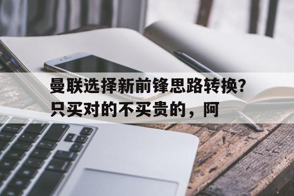 B体育-关于曼联选择新前锋思路转换？只买对的不买贵的，阿的信息